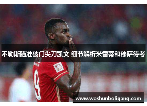 不勒斯瞄准破门尖刀凯文 细节解析米雷蒂和穆萨待考