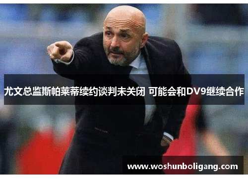 尤文总监斯帕莱蒂续约谈判未关闭 可能会和DV9继续合作